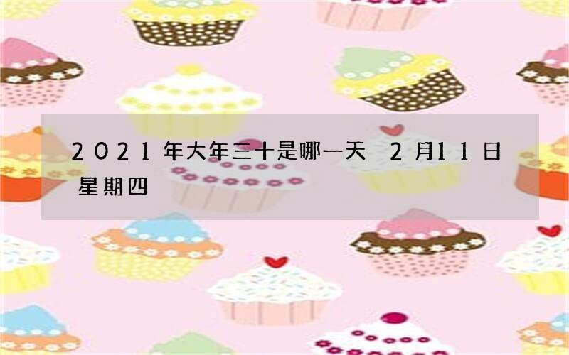 2021年大年三十是哪一天 2月11日星期四